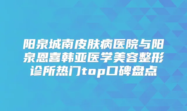 阳泉城南皮肤病医院与阳泉恩喜韩亚医学美容整形诊所热门top口碑盘点