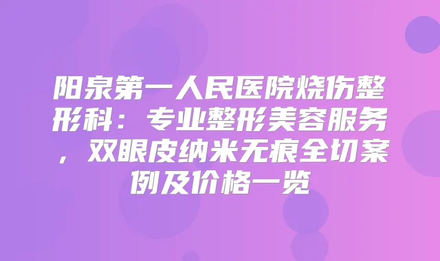 阳泉第一人民医院烧伤整形科:专业整形美容服务,双眼皮纳米无痕全切案例及价格一览