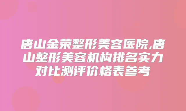 唐山金荣整形美容医院,唐山整形美容机构排名实力对比测评价格表参考