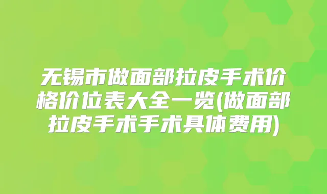 无锡市做面部拉皮手术价格价位表大全一览(做面部拉皮手术手术具体费用)