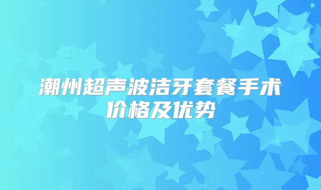 潮州超声波洁牙套餐手术价格及优势