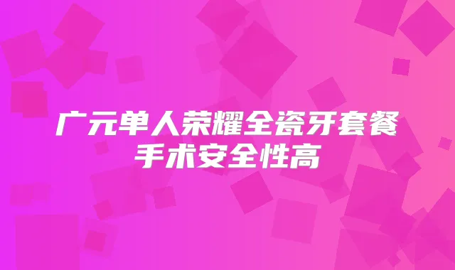 广元单人荣耀全瓷牙套餐手术安全性高