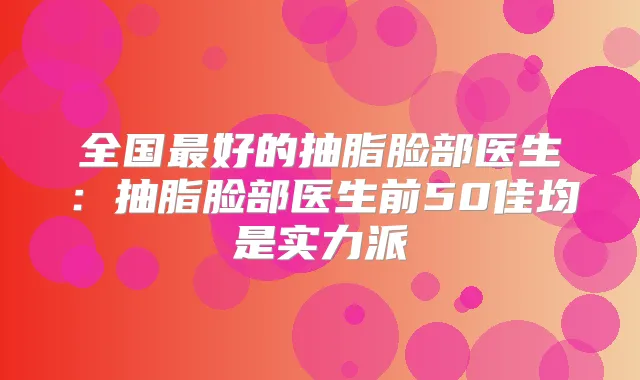 全国好的抽脂脸部医生：抽脂脸部医生前50佳均是实力派