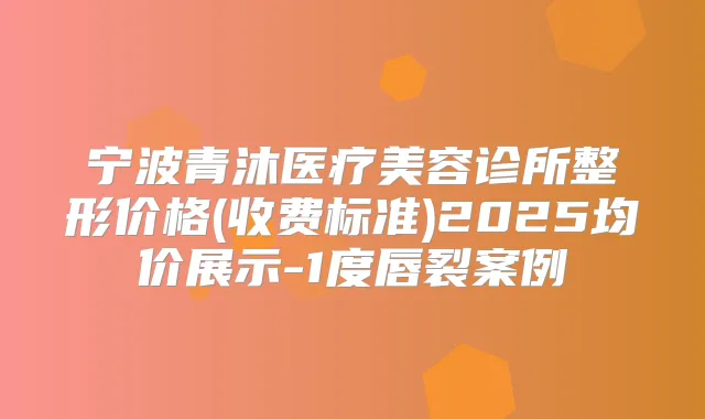宁波青沐医疗美容诊所整形价格(收费标准)2025均价展示-1度唇裂案例