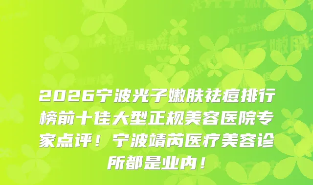 2026宁波光子嫩肤祛痘排行榜前十佳大型正规美容医院专家点评！宁波靖芮医疗美容诊所都是业内！