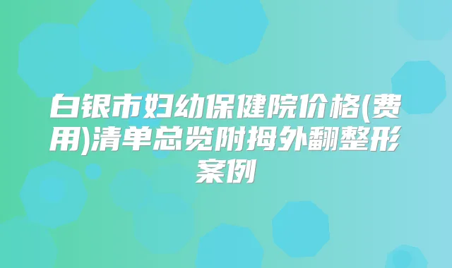 白银市妇幼保健院价格(费用)清单总览附拇外翻整形案例