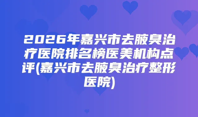 2026年嘉兴市去腋臭医院排名榜医美机构点评(嘉兴市去腋臭整形医院)