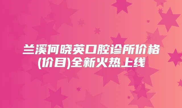 兰溪何晓英口腔诊所价格(价目)全新火热上线