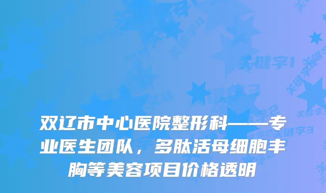 双辽市中心医院整形科——专业医生团队，多肽活母细胞丰胸等美容项目价格透明
