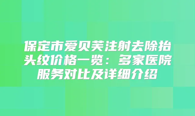 保定市爱贝芙注射去除抬头纹价格一览：多家医院服务对比及详细介绍