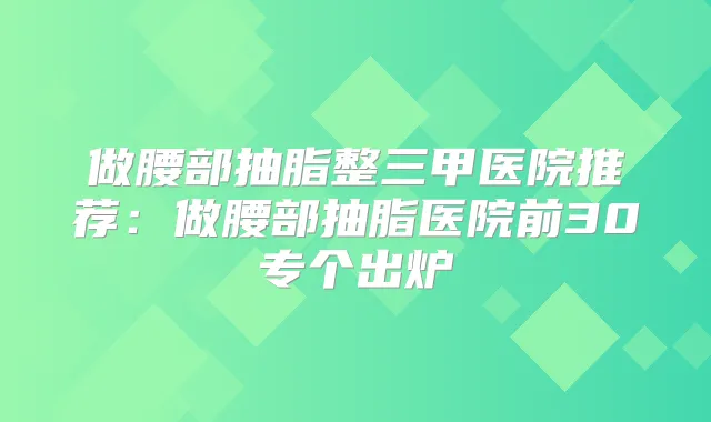 做腰部抽脂整三甲医院推荐：做腰部抽脂医院前30专个出炉