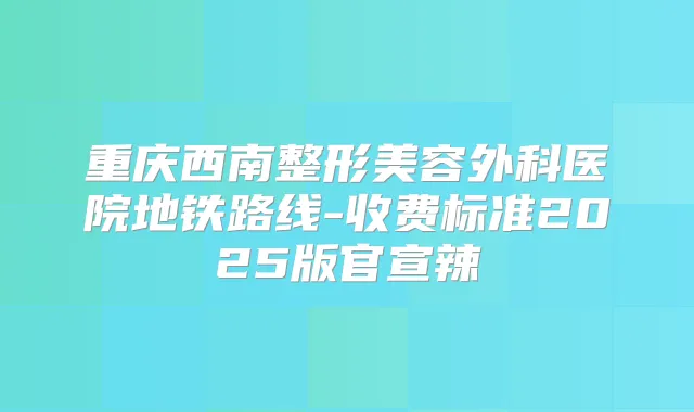 重庆西南整形美容外科医院地铁路线-收费标准2025版官宣辣