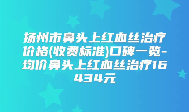 扬州市鼻头上红血丝价格(收费标准)口碑一览-均价鼻头上红血丝16434元