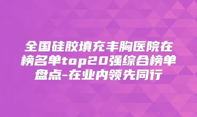 全国硅胶填充丰胸医院在榜名单top20强综合榜单盘点-在业内领先同行