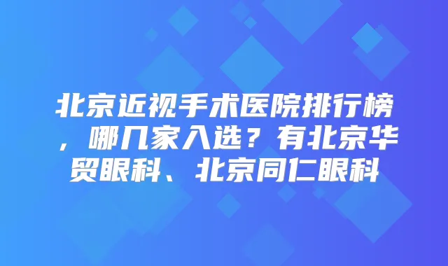 北京近视手术医院排行榜，哪几家入选？有北京华贸眼科、北京同仁眼科