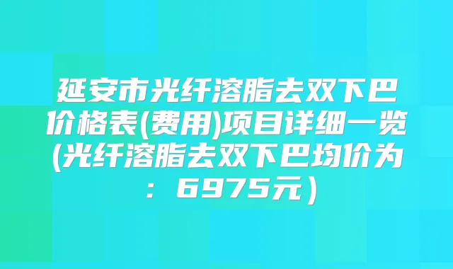延安市光纤溶脂去双下巴价格表(费用)项目详细一览(光纤溶脂去双下巴均价为:6975元)