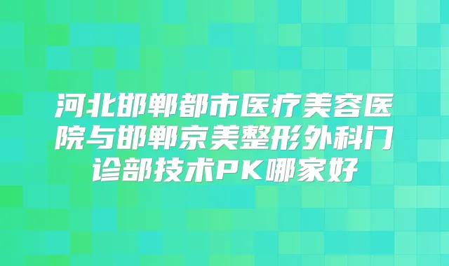 河北邯郸都市医疗美容医院与邯郸京美整形外科门诊部技术PK哪家好