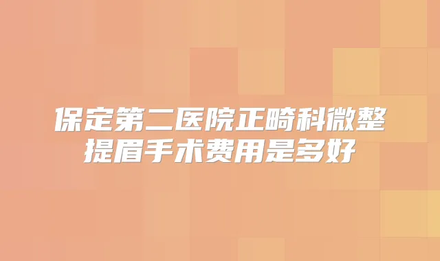 保定第二医院正畸科微整提眉手术费用是多好