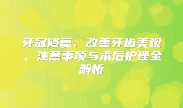 牙冠修复：牙齿美观，注意事项与术后护理全解析