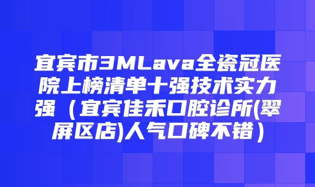 宜宾市3MLava全瓷冠医院上榜清单十强技术实力强(宜宾佳禾口腔诊所(翠屏区店)人气口碑不错)