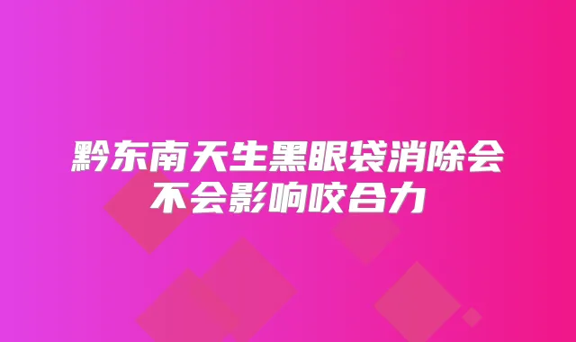 黔东南天生黑眼袋消除会不会影响咬合力