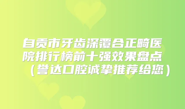 自贡市牙齿深覆合正畸医院排行榜前十果盘点(誉达口腔诚挚推荐给您)