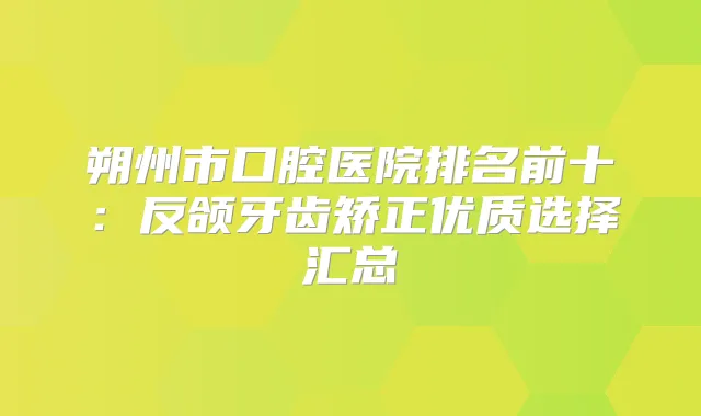 朔州市口腔医院排名前十：反颌牙齿矫正优质选择汇总