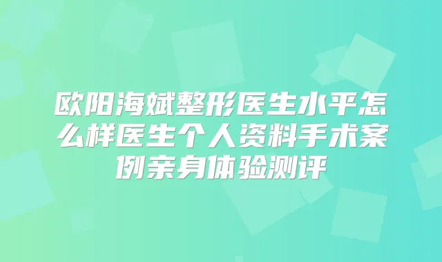 欧阳海斌整形医生水平怎么样医生个人资料手术案例亲身体验测评