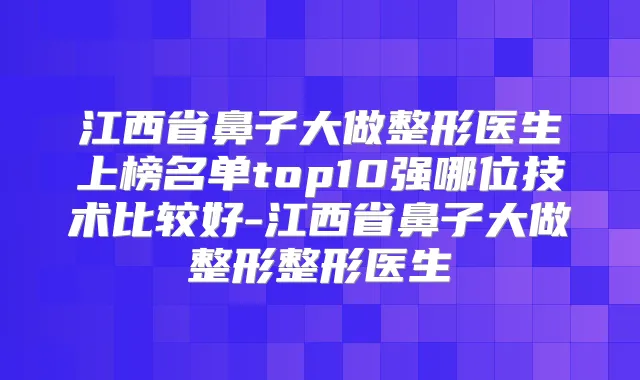 江西省鼻子大做整形医生上榜名单top10强哪位技术比较好-江西省鼻子大做整形整形医生