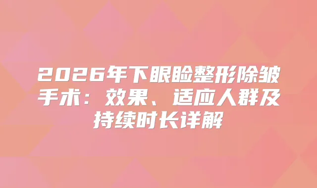 2026年下眼睑整形除皱手术：效果、适应人群及持续时长详解