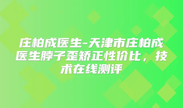庄柏成医生-天津市庄柏成医生脖子歪矫正性价比，技术在线测评
