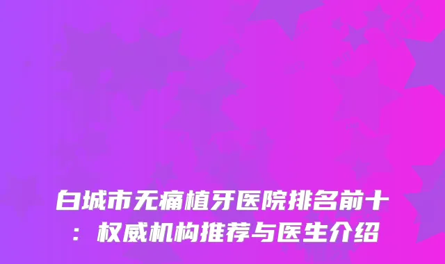 白城市植牙医院排名前十：机构推荐与医生介绍