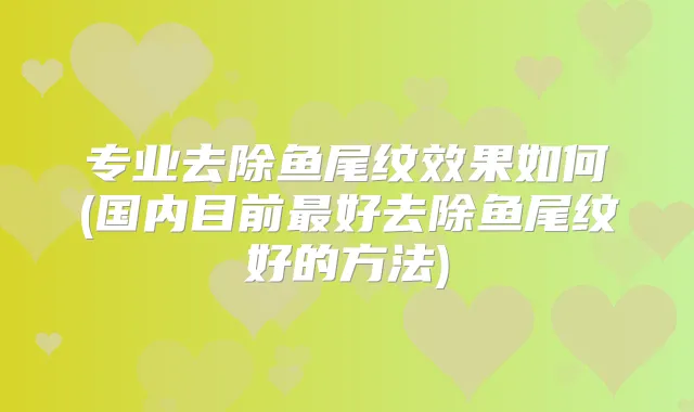 专业去除鱼尾纹效果如何(国内目前好去除鱼尾纹好的方法)