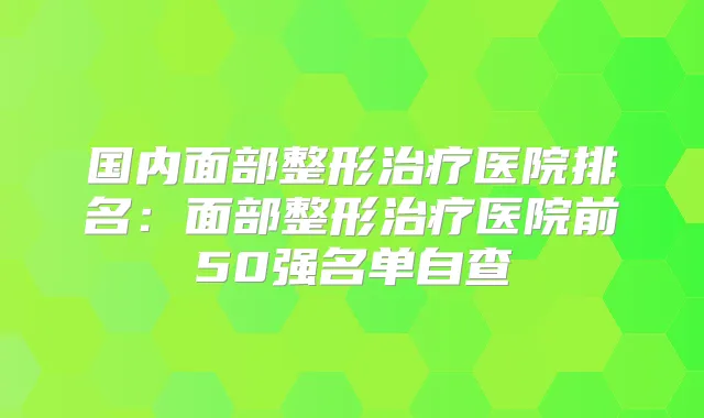 国内面部整形医院排名：面部整形医院前50强名单自查