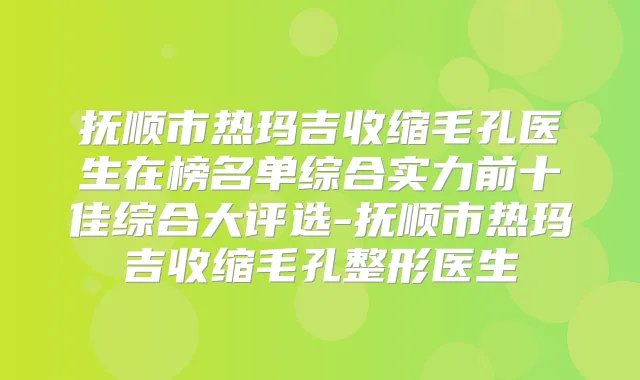 抚顺市热玛吉收缩毛孔医生在榜名单综合实力前十佳综合大评选-抚顺市热玛吉收缩毛孔整形医生