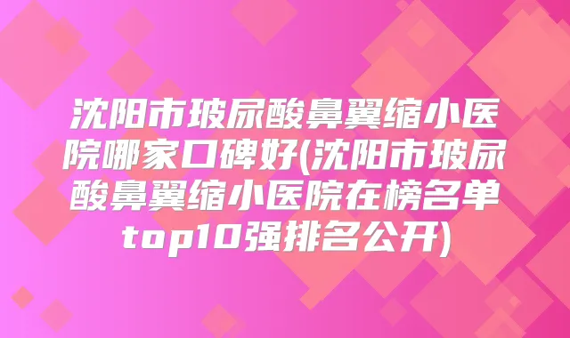 沈阳市玻尿酸鼻翼缩小医院哪家口碑好(沈阳市玻尿酸鼻翼缩小医院在榜名单top10强排名公开)