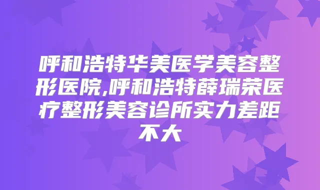 呼和浩特华美医学美容整形医院,呼和浩特薛瑞荣医疗整形美容诊所实力差距不大