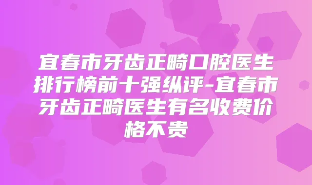 宜春市牙齿正畸口腔医生排行榜前十强纵评-宜春市牙齿正畸医生有名收费价格不贵