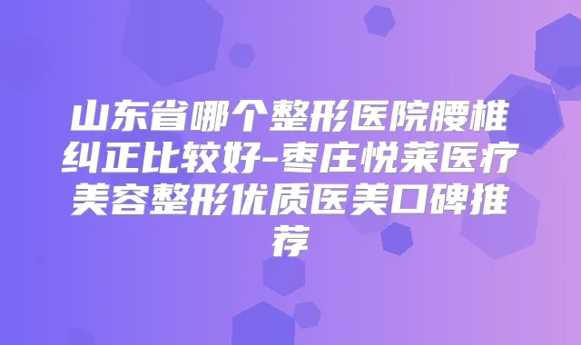 山东省哪个整形医院腰椎纠正比较好-枣庄悦莱医疗美容整形优质医美口碑推荐