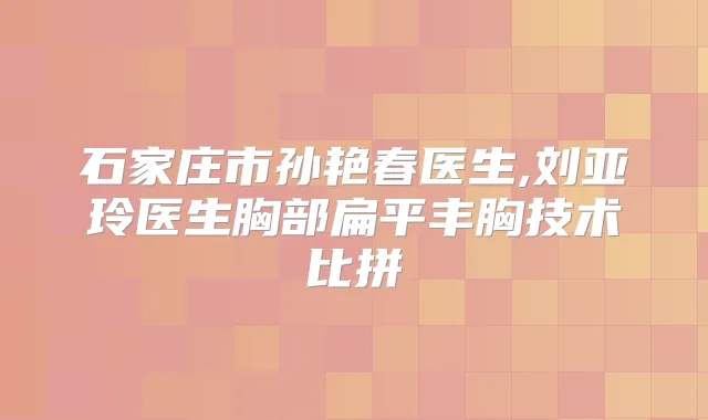 石家庄市孙艳春医生,刘亚玲医生胸部扁平丰胸技术比拼