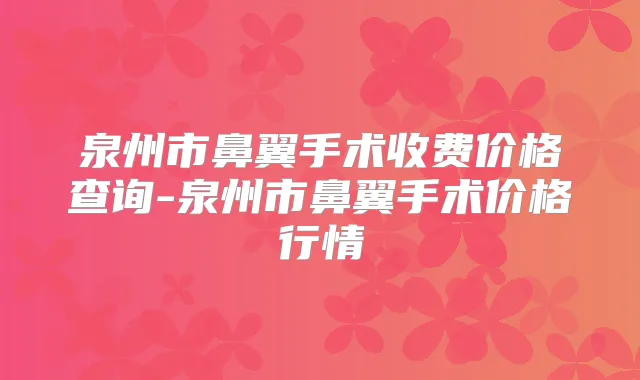 泉州市鼻翼手术收费价格查询-泉州市鼻翼手术价格行情