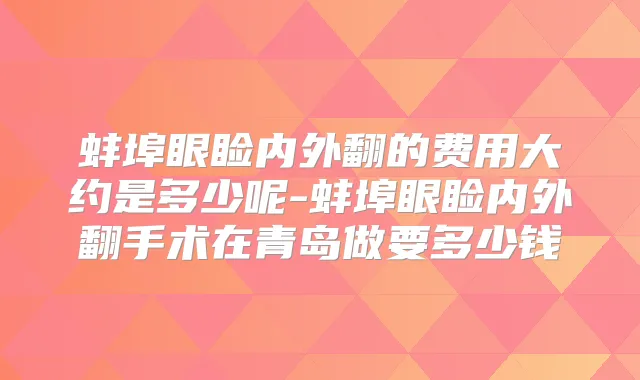 蚌埠眼睑内外翻的费用大约是多少呢-蚌埠眼睑内外翻手术在青岛做要多少钱