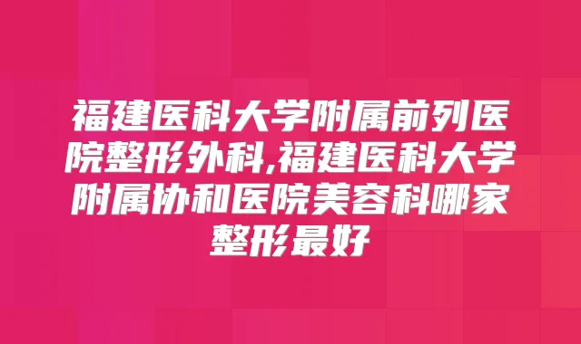 福建医科大学附属前列医院整形外科,福建医科大学附属协和医院美容科哪家整形好