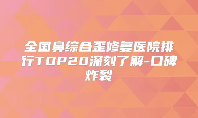 全国鼻综合歪修复医院排行TOP20深刻了解-口碑炸裂