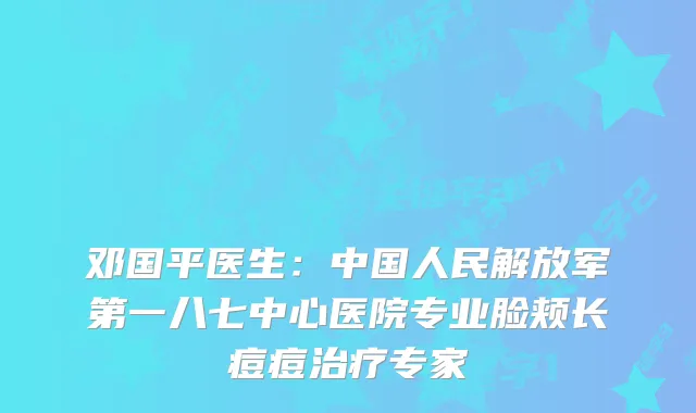 邓国平医生：中国人民解放军第一八七中心医院专业脸颊长痘痘专家