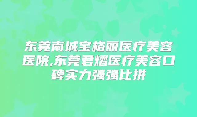 东莞南城宝格丽医疗美容医院,东莞君熠医疗美容口碑实力强强比拼