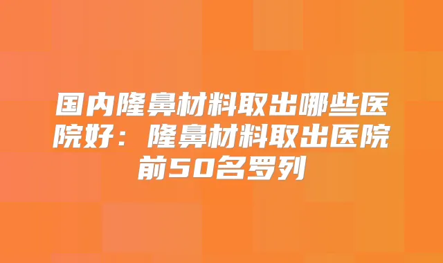 国内隆鼻材料取出哪些医院好：隆鼻材料取出医院前50名罗列