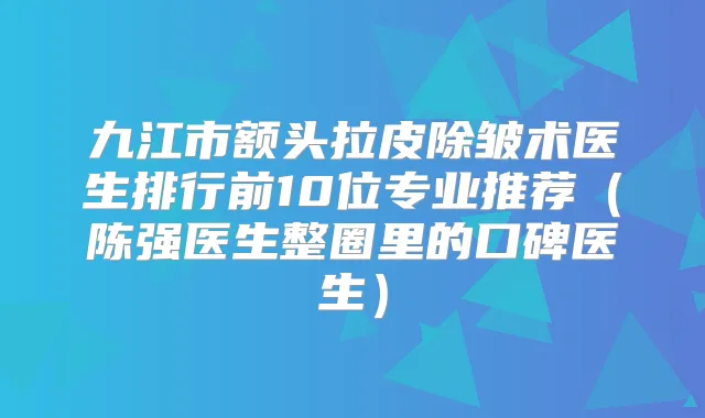 九江市额头拉皮除皱术医生排行前10位专业推荐(陈强医生整圈里的口碑医生)