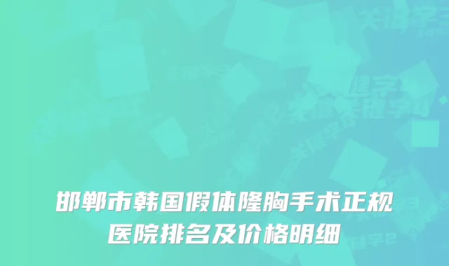 邯郸市韩国假体隆胸手术正规医院排名及价格明细
