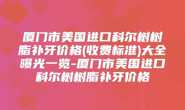 厦门市美国进口科尔树树脂补牙价格(收费标准)大全曝光一览-厦门市美国进口科尔树树脂补牙价格